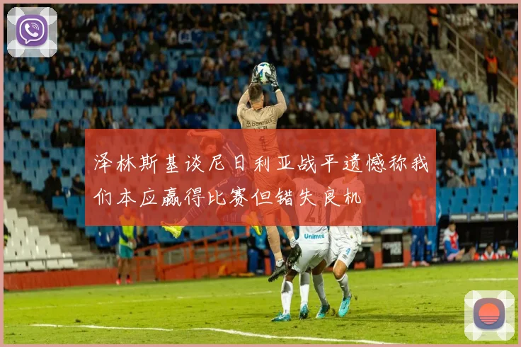 泽林斯基谈尼日利亚战平遗憾称我们本应赢得比赛但错失良机