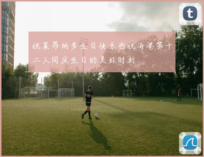 祝莱昂纳多生日快乐也祝海港第十二人同庆生日的美好时刻