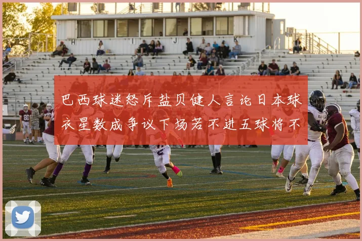 巴西球迷怒斥盐贝健人言论日本球衣星数成争议下场若不进五球将不庆祝