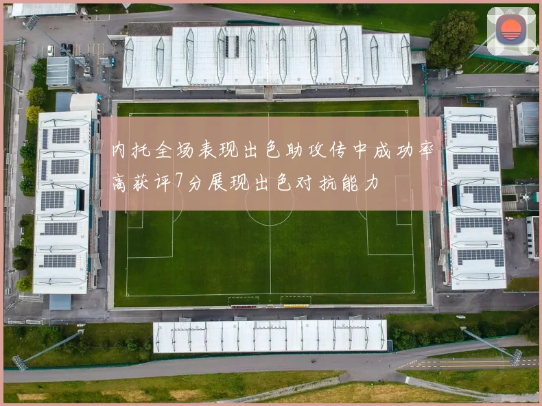 内托全场表现出色助攻传中成功率高获评7分展现出色对抗能力