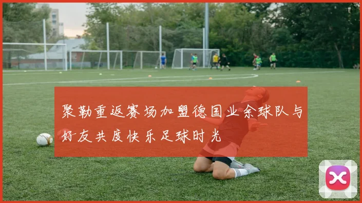 聚勒重返赛场加盟德国业余球队与好友共度快乐足球时光