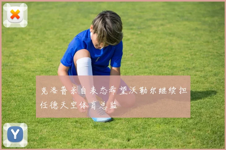 克洛普亲自表态希望沃勒尔继续担任德天空体育总监