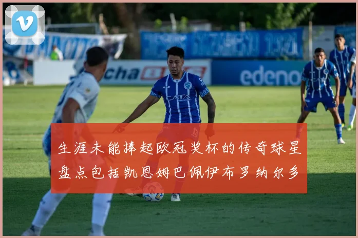 生涯未能捧起欧冠奖杯的传奇球星盘点包括凯恩姆巴佩伊布罗纳尔多等