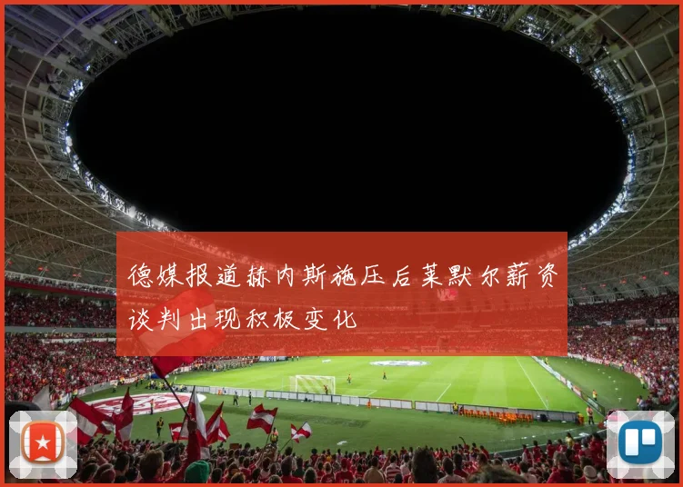 德媒报道赫内斯施压后莱默尔薪资谈判出现积极变化