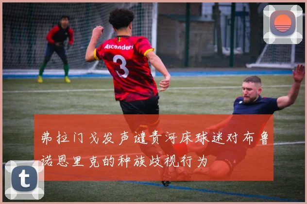 弗拉门戈发声谴责河床球迷对布鲁诺恩里克的种族歧视行为