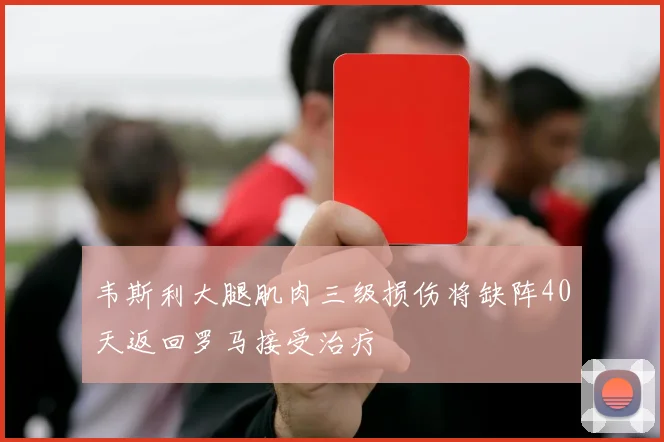 韦斯利大腿肌肉三级损伤将缺阵40天返回罗马接受治疗