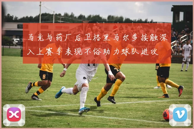 马竞与药厂后卫格里马尔多接触深入上赛季表现不俗助力球队进攻