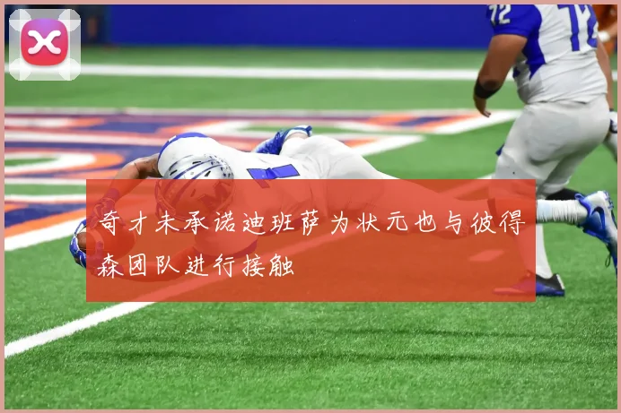 奇才未承诺迪班萨为状元也与彼得森团队进行接触