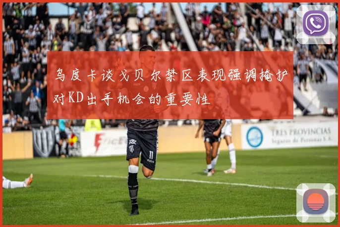 乌度卡谈戈贝尔禁区表现强调掩护对KD出手机会的重要性