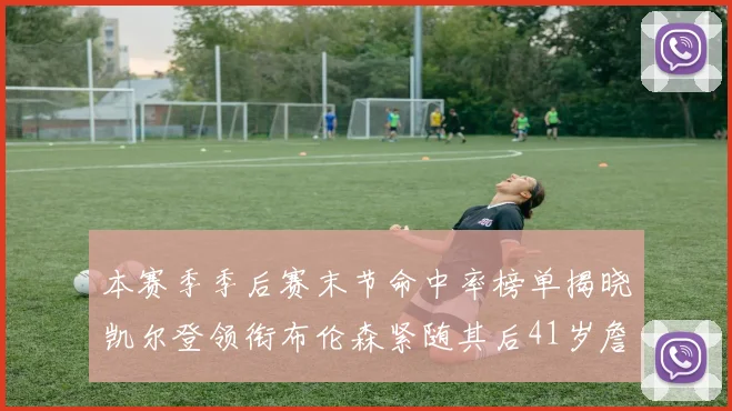 本赛季季后赛末节命中率榜单揭晓凯尔登领衔布伦森紧随其后41岁詹姆斯也在其中