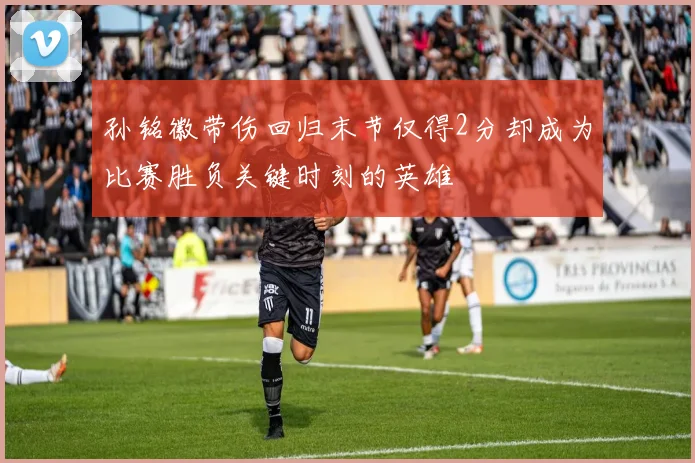 孙铭徽带伤回归末节仅得2分却成为比赛胜负关键时刻的英雄