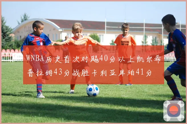 WNBA历史首次对飚40分以上凯尔希普拉姆43分战胜卡利亚库珀41分