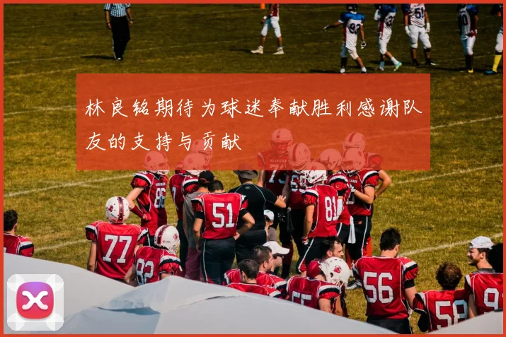 林良铭期待为球迷奉献胜利感谢队友的支持与贡献