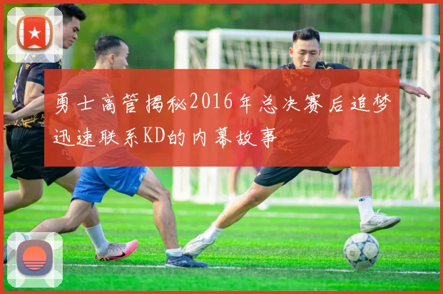 勇士高管揭秘2016年总决赛后追梦迅速联系KD的内幕故事
