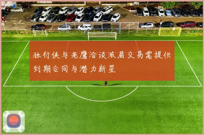独行侠与老鹰洽谈浓眉交易需提供到期合同与潜力新星