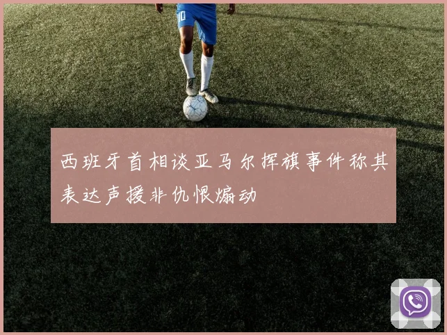 西班牙首相谈亚马尔挥旗事件称其表达声援非仇恨煽动