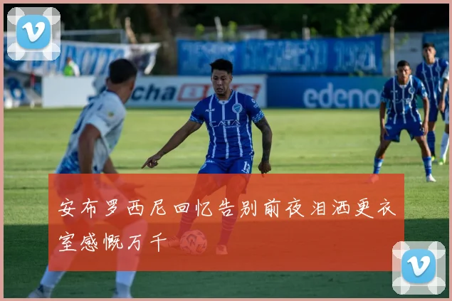 安布罗西尼回忆告别前夜泪洒更衣室感慨万千