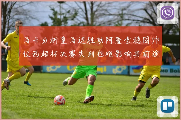 马卡分析皇马连胜助阿隆索稳固帅位西超杯决赛失利也难影响其前途