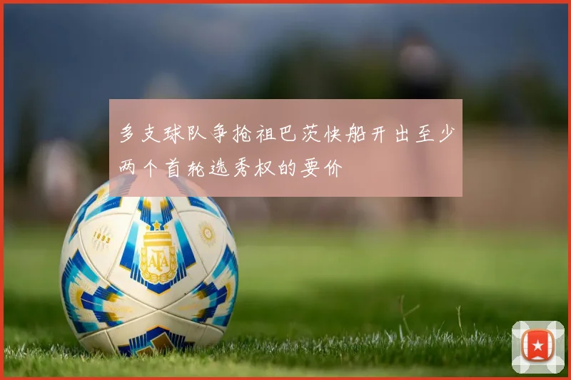 多支球队争抢祖巴茨快船开出至少两个首轮选秀权的要价