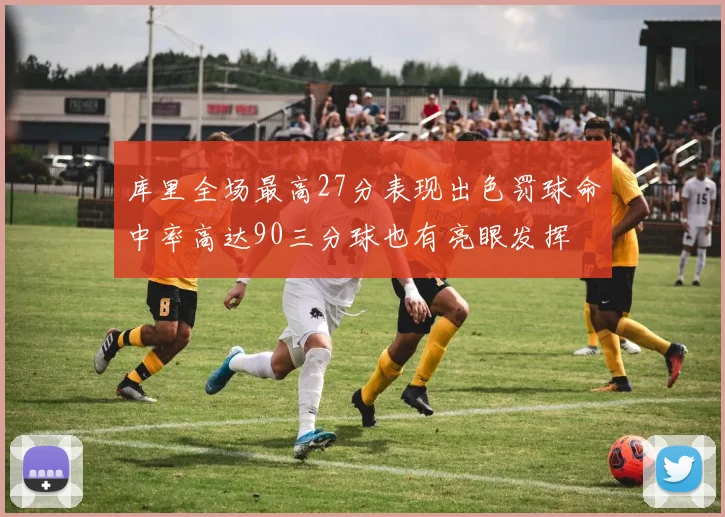 库里全场最高27分表现出色罚球命中率高达90三分球也有亮眼发挥