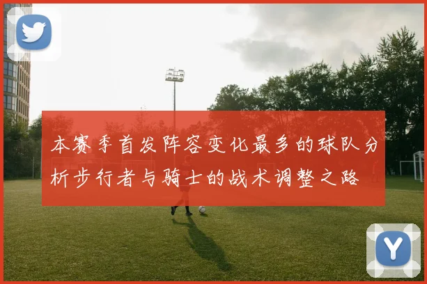 本赛季首发阵容变化最多的球队分析步行者与骑士的战术调整之路