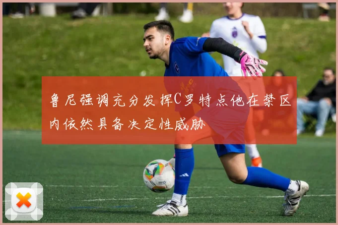 鲁尼强调充分发挥C罗特点他在禁区内依然具备决定性威胁