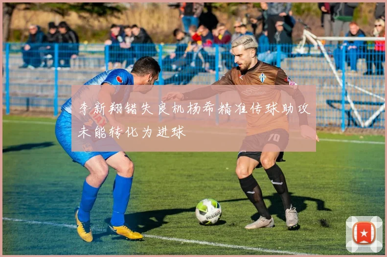 李新翔错失良机杨希精准传球助攻未能转化为进球